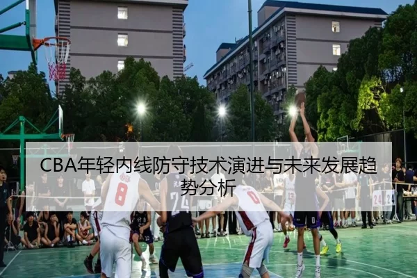 CBA年轻内线防守技术演进与未来发展趋势分析
