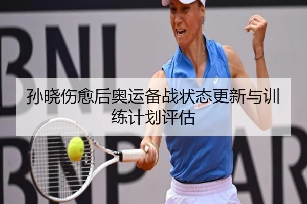 孙晓伤愈后奥运备战状态更新与训练计划评估